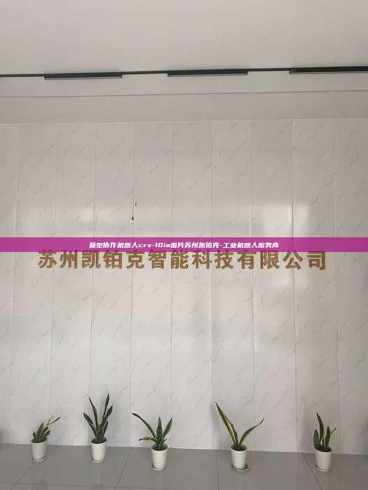 新型協(xié)作機(jī)器人crx-10ia圖片蘇州凱鉑克-工業(yè)機(jī)器人服務(wù)商