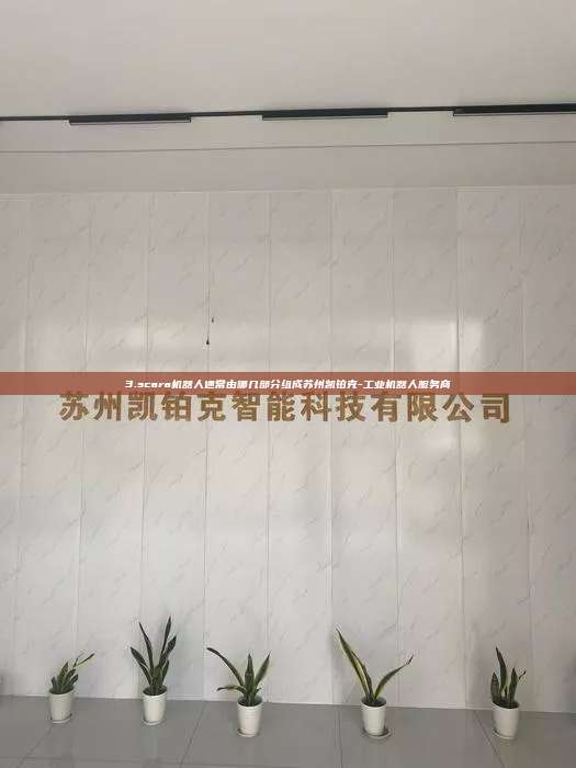 3.scara機(jī)器人通常由哪幾部分組成蘇州凱鉑克-工業(yè)機(jī)器人服務(wù)商