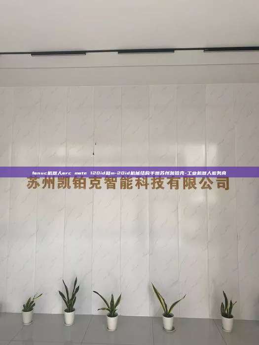 fanuc機(jī)器人arc mate 120id和m-20id機(jī)械結(jié)構(gòu)手冊蘇州凱鉑克-工業(yè)機(jī)器人服務(wù)商