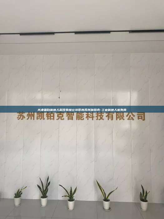 天津迦自機(jī)器人科技有限公司官網(wǎng)蘇州凱鉑克-工業(yè)機(jī)器人服務(wù)商