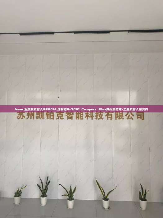 fanuc發(fā)那科機(jī)器人SR20iA,控制柜R-30IB Compact Plus蘇州凱鉑克-工業(yè)機(jī)器人服務(wù)商