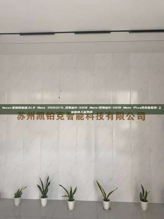 fanuc發(fā)那科機(jī)器人LR Mate 200iD/7L,控制柜R-30IB Mate/控制柜R-30IB Mate Plus蘇州凱鉑克-工業(yè)機(jī)器人服務(wù)商